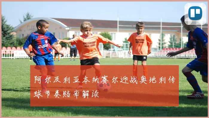 阿尔及利亚本纳赛尔迎战奥地利传球节奏赔率解读