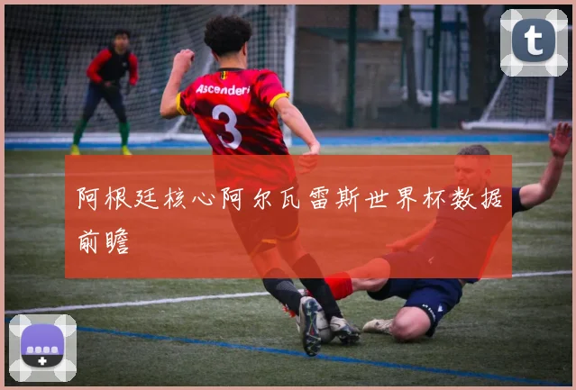 阿根廷核心阿尔瓦雷斯世界杯数据前瞻