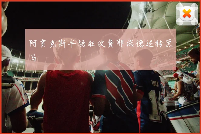 阿贾克斯半场狂攻费耶诺德逆转黑马