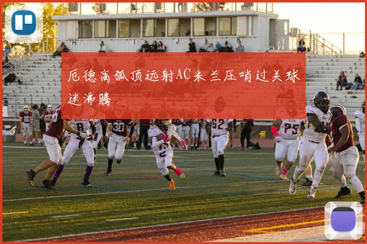 厄德高弧顶远射AC米兰压哨过关球迷沸腾
