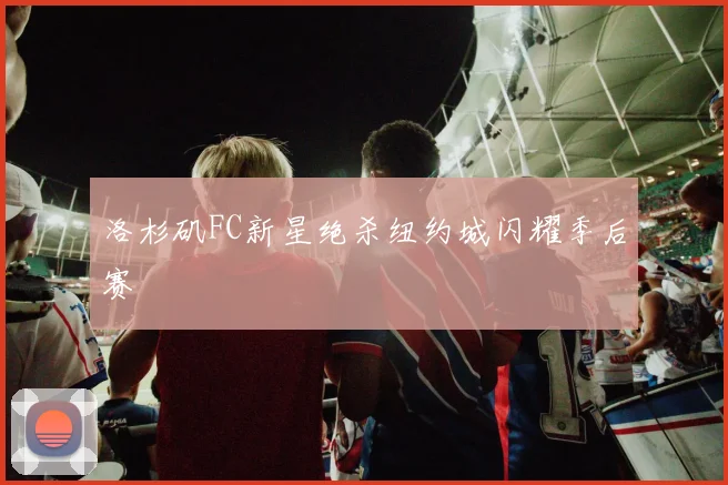 洛杉矶FC新星绝杀纽约城闪耀季后赛