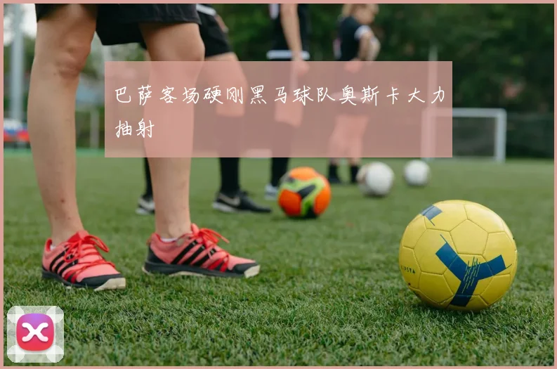 巴萨客场硬刚黑马球队奥斯卡大力抽射