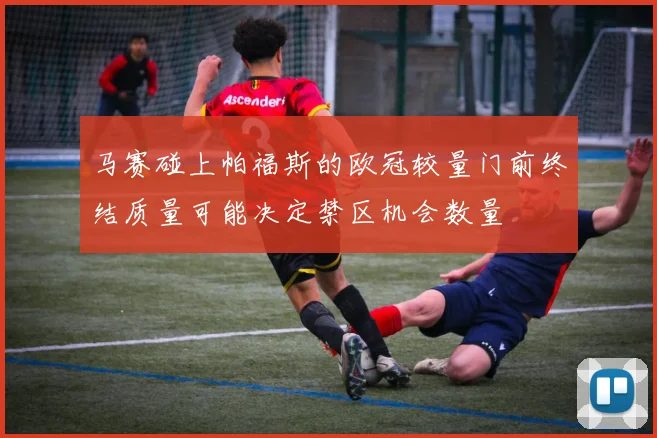 马赛碰上帕福斯的欧冠较量门前终结质量可能决定禁区机会数量
