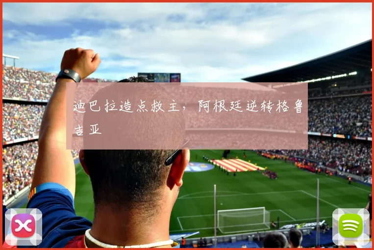 迪巴拉造点救主，阿根廷逆转格鲁吉亚