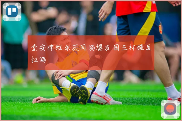 堂安律维尔茨同场爆发国王杯强度拉满