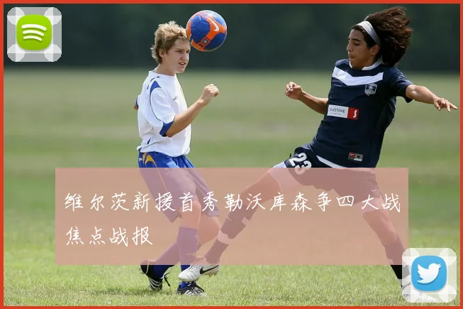 维尔茨新援首秀勒沃库森争四大战焦点战报