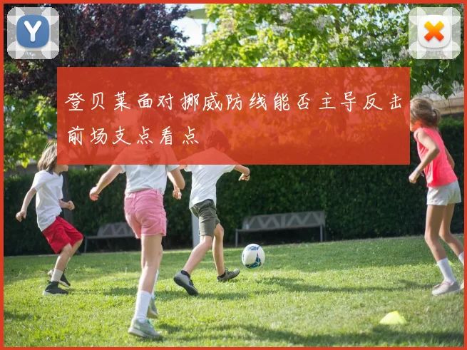 登贝莱面对挪威防线能否主导反击前场支点看点