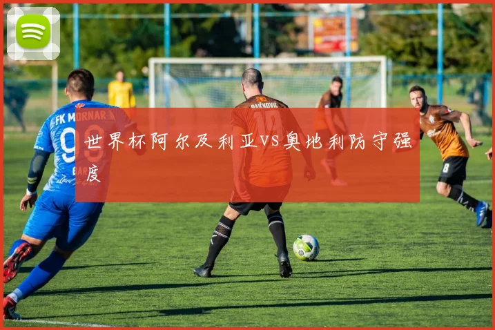 世界杯阿尔及利亚vs奥地利防守强度