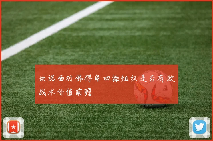 坎诺面对佛得角回撤组织是否有效战术价值前瞻
