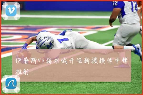 伊普斯vs赫尔城开场新援横传中锋推射
