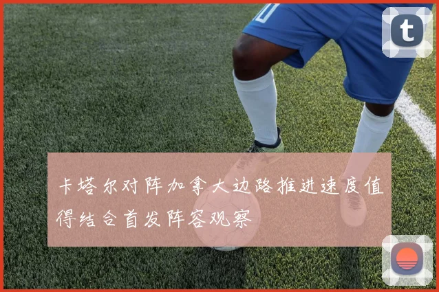 卡塔尔对阵加拿大边路推进速度值得结合首发阵容观察