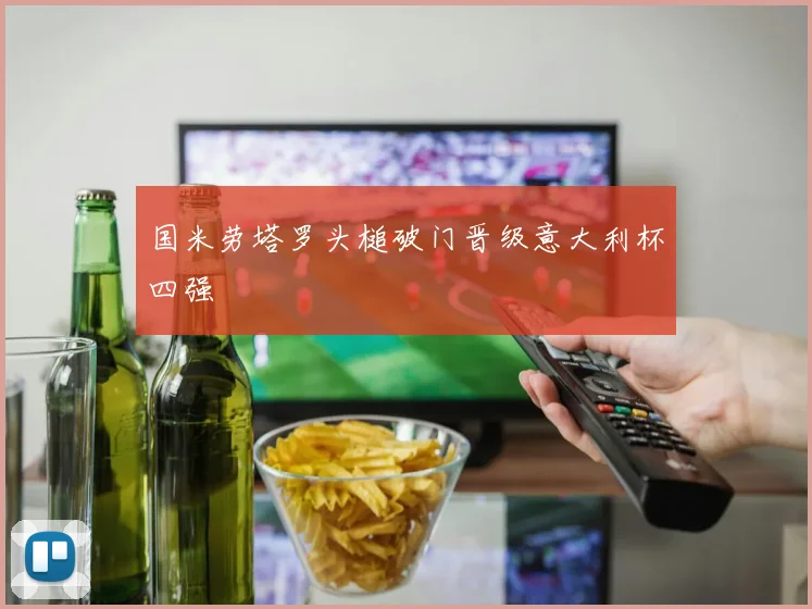 国米劳塔罗头槌破门晋级意大利杯四强