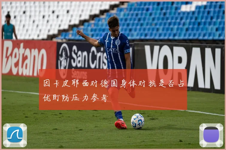 因卡皮耶面对德国身体对抗是否占优盯防压力参考