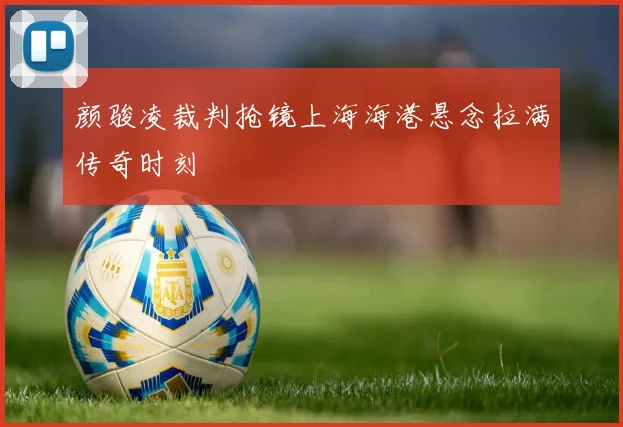 颜骏凌裁判抢镜上海海港悬念拉满传奇时刻