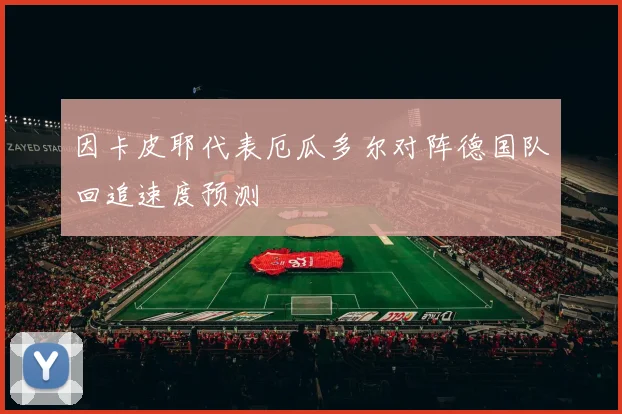 因卡皮耶代表厄瓜多尔对阵德国队回追速度预测