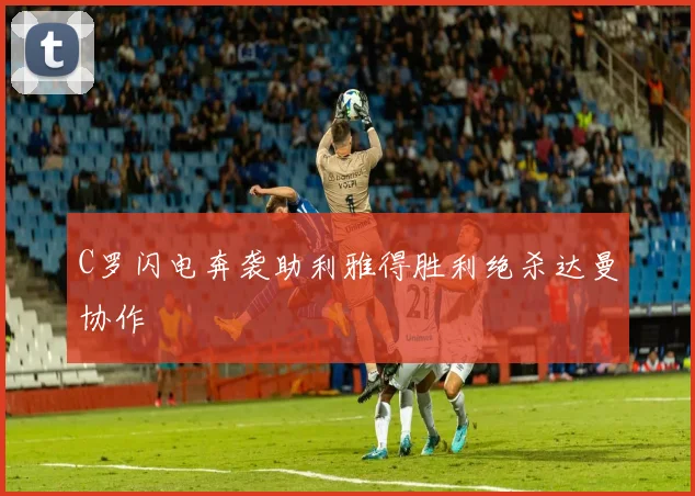 C罗闪电奔袭助利雅得胜利绝杀达曼协作