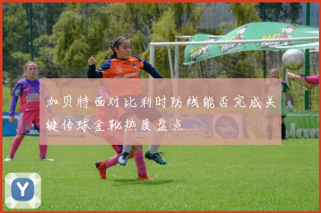 加贝特面对比利时防线能否完成关键传球金靴热度盘点