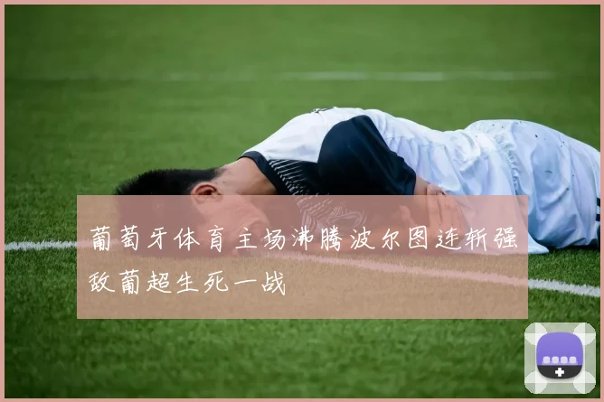 葡萄牙体育主场沸腾波尔图连斩强敌葡超生死一战