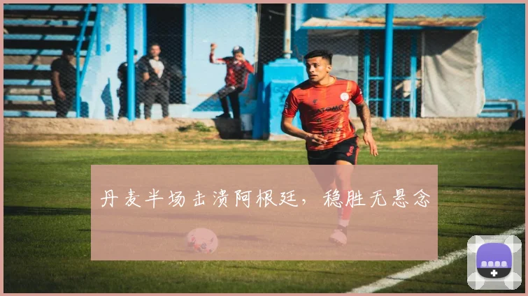 丹麦半场击溃阿根廷,稳胜无悬念