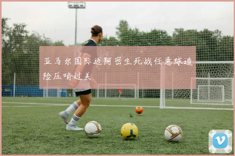 亚马尔国际迈阿密生死战任意球造险压哨过关