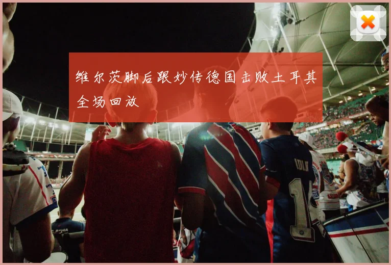 维尔茨脚后跟妙传德国击败土耳其全场回放