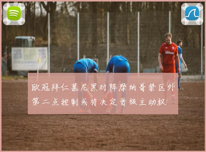 欧冠拜仁慕尼黑对阵摩纳哥禁区外第二点控制或将决定晋级主动权