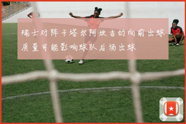 瑞士对阵卡塔尔阿坎吉的向前出球质量可能影响球队后场出球
