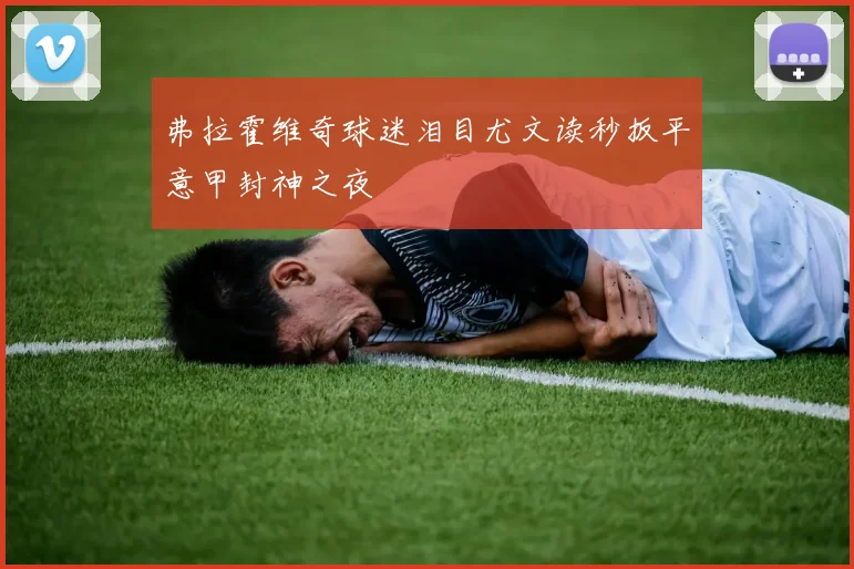 弗拉霍维奇球迷泪目尤文读秒扳平意甲封神之夜