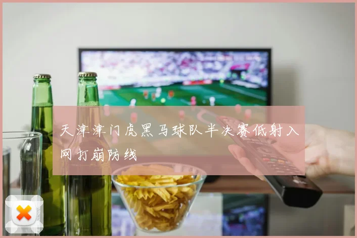 天津津门虎黑马球队半决赛低射入网打崩防线