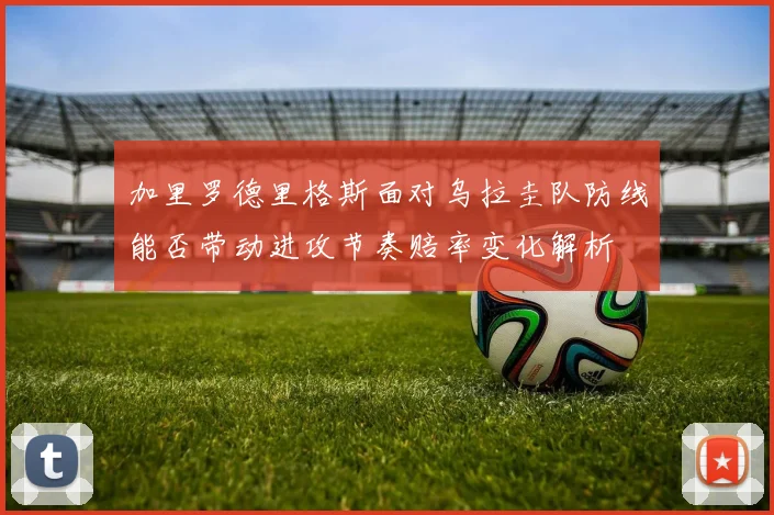 加里罗德里格斯面对乌拉圭队防线能否带动进攻节奏赔率变化解析