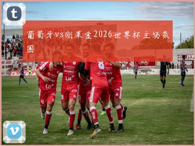 葡萄牙vs刚果金2026世界杯主场氛围