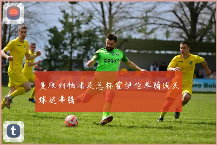 曼联利物浦足总杯霍伊伦单骑闯关球迷沸腾