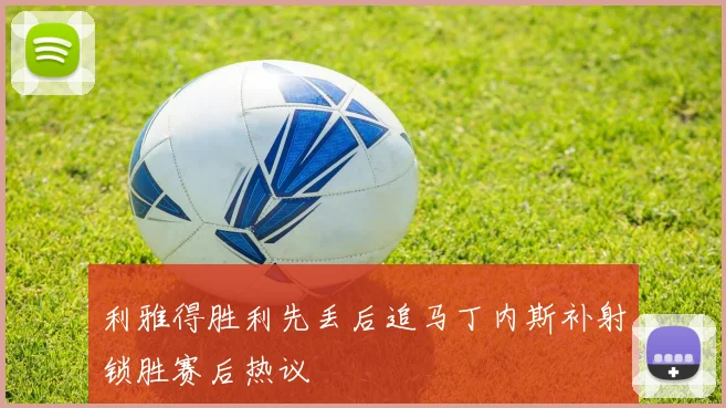利雅得胜利先丢后追马丁内斯补射锁胜赛后热议