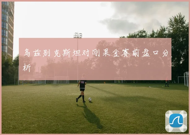 乌兹别克斯坦对刚果金赛前盘口分析