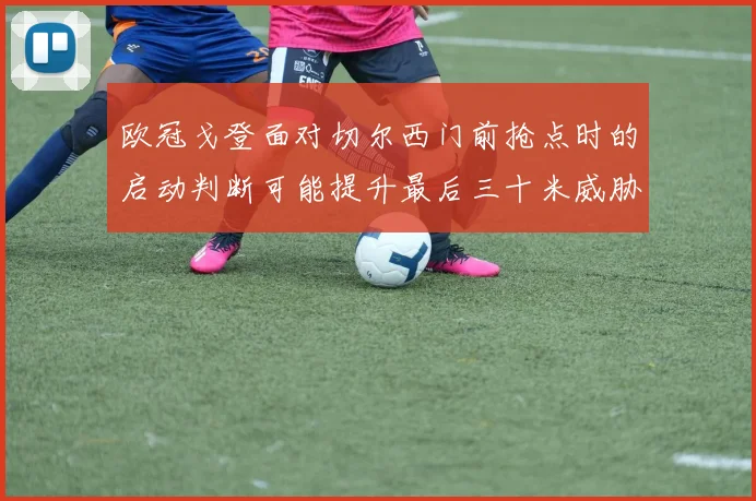 欧冠戈登面对切尔西门前抢点时的启动判断可能提升最后三十米威胁