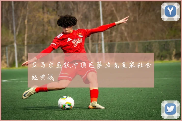 亚马尔鱼跃冲顶巴萨力克皇家社会经典战