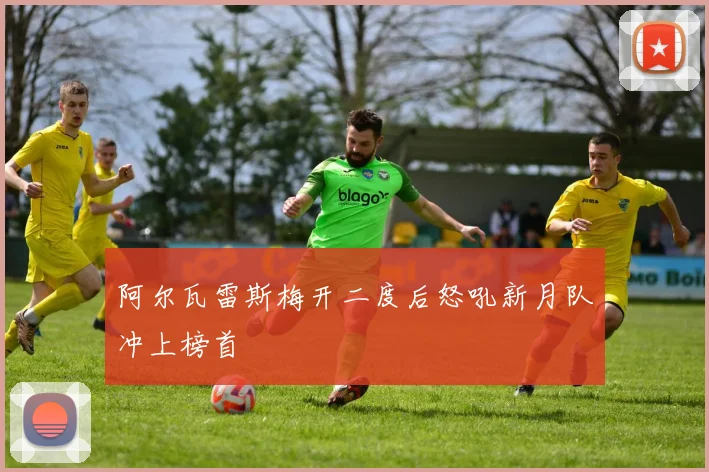 阿尔瓦雷斯梅开二度后怒吼新月队冲上榜首