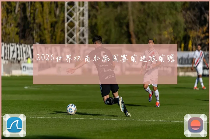 2026世界杯南非韩国赛前进球前瞻