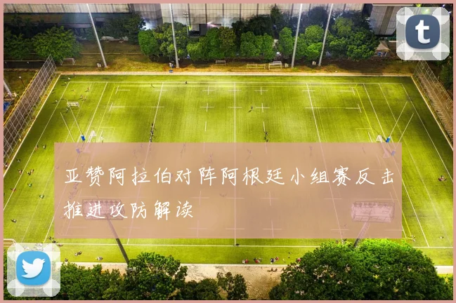 亚赞阿拉伯对阵阿根廷小组赛反击推进攻防解读