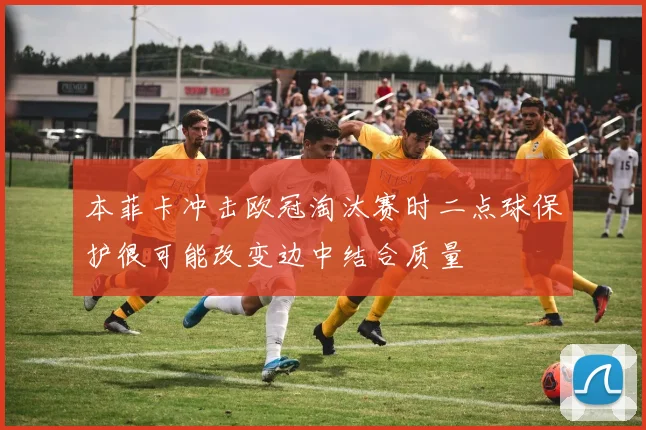 本菲卡冲击欧冠淘汰赛时二点球保护很可能改变边中结合质量
