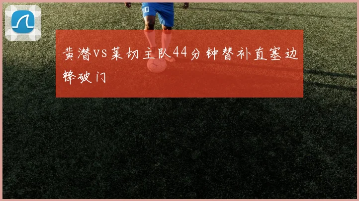 黄潜vs莱切主队44分钟替补直塞边锋破门