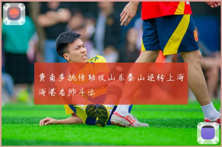 费南多挑传助攻山东泰山逆转上海海港名帅斗法