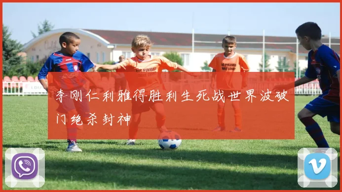 李刚仁利雅得胜利生死战世界波破门绝杀封神