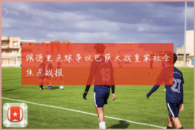 佩德里点球争议巴萨大战皇家社会焦点战报