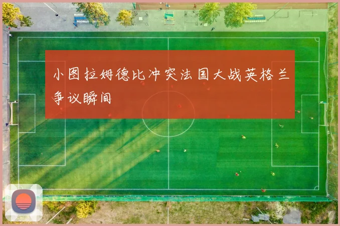 小图拉姆德比冲突法国大战英格兰争议瞬间