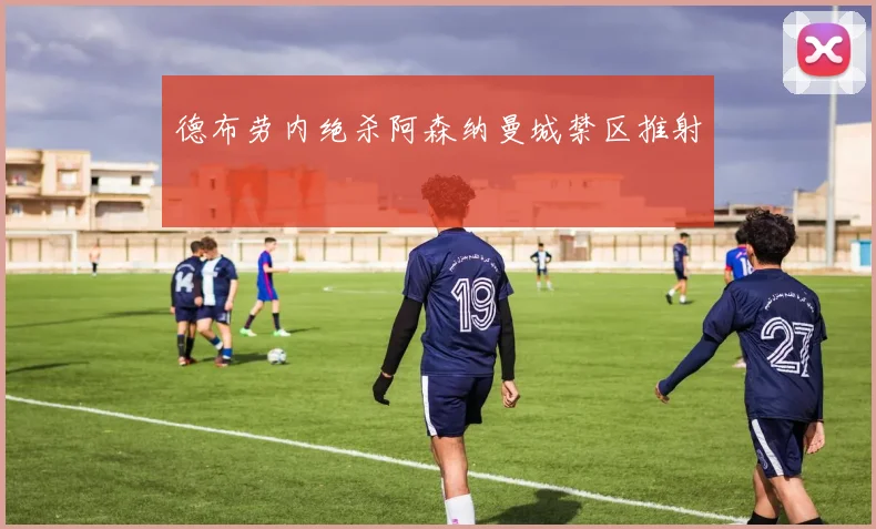 德布劳内绝杀阿森纳曼城禁区推射