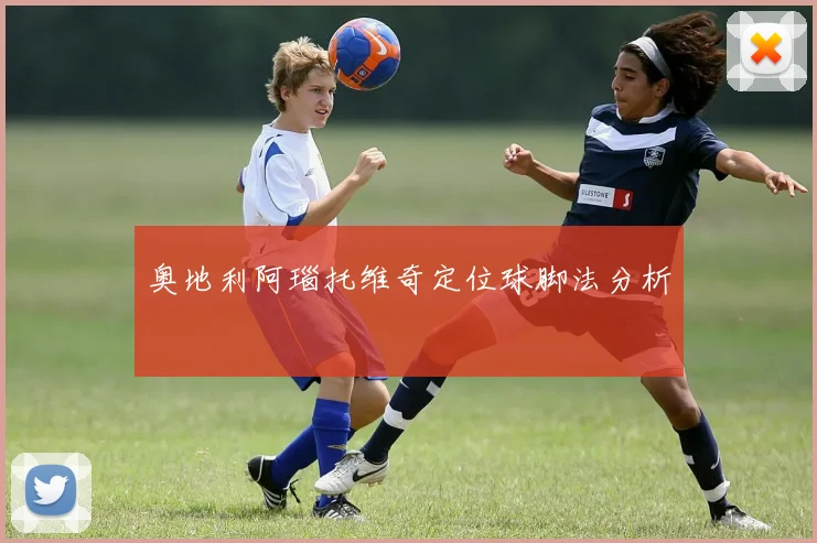 奥地利阿瑙托维奇定位球脚法分析