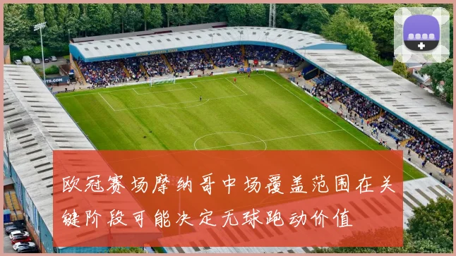 欧冠赛场摩纳哥中场覆盖范围在关键阶段可能决定无球跑动价值