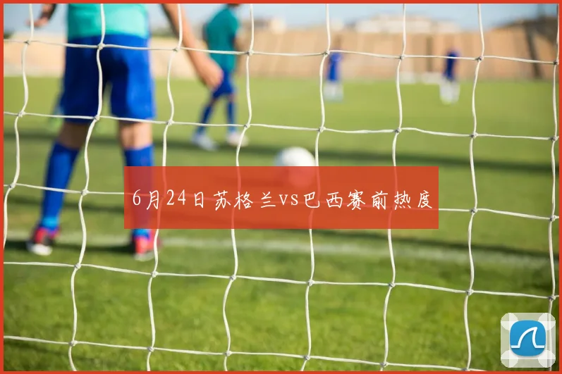 6月24日苏格兰vs巴西赛前热度