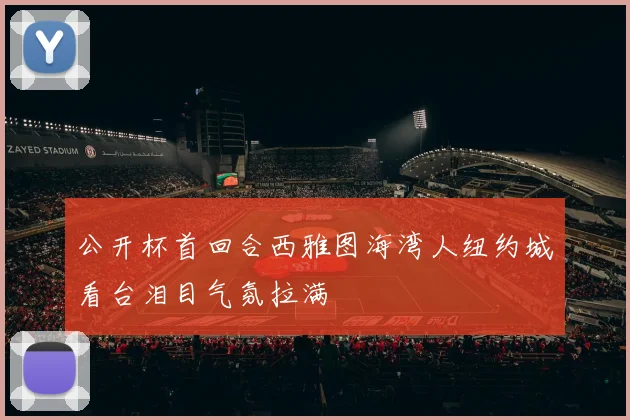 公开杯首回合西雅图海湾人纽约城看台泪目气氛拉满